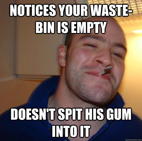 Notices your waste-bin is empty Doesn't spit his gum into it - Notices your waste-bin is empty Doesn't spit his gum into it  Misc