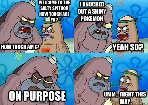 Welcome to the Salty Spitoon how tough are ya? HOW TOUGH AM I? I knocked out a shiny pokemon On purpose Umm... Right this way Yeah so?  