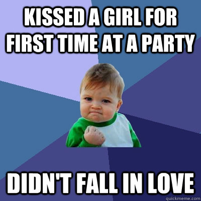 Kissed a girl for first time at a party Didn't fall in love  Success Kid