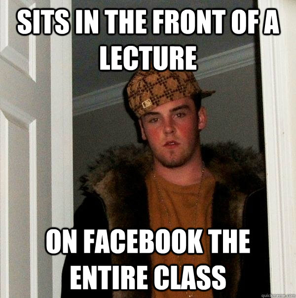 Sits in the front of a lecture on facebook the entire class - Sits in the front of a lecture on facebook the entire class  Scumbag Steve