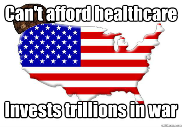 Can't afford healthcare Invests trillions in war  Scumbag america