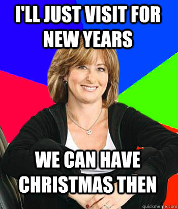 i'll just visit for new years We can have christmas then  Sheltering Suburban Mom