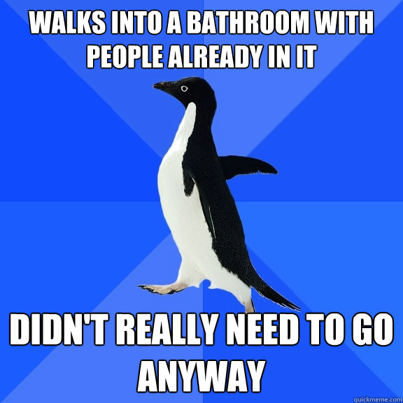 Walks into a bathroom with people already in it Didn't really need to go anyway  Socially Awkward Penguin