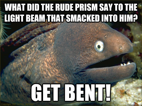 What did the rude prism say to the light beam that smacked into him? Get bent!  Bad Joke Eel