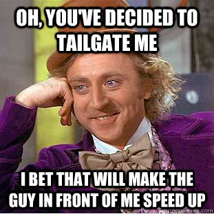 Oh, you've decided to tailgate me I bet that will make the guy in front of me speed up  Condescending Wonka