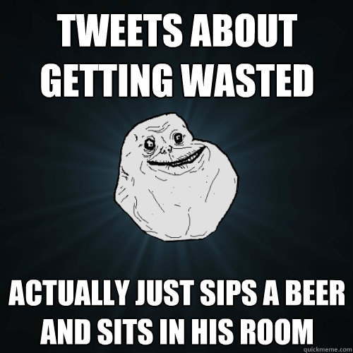 Tweets about getting wasted Actually just sips a beer and sits in his room  Forever Alone