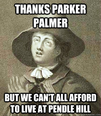 THANKS PARKER PALMER BUT WE CAN'T ALL AFFORD TO LIVE AT PENDLE HILL  Quaker Problems