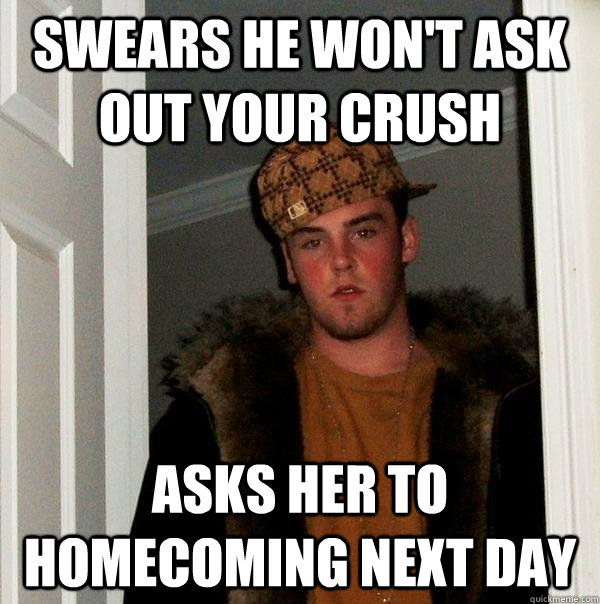 Swears he won't ask out your crush Asks her to homecoming next day - Swears he won't ask out your crush Asks her to homecoming next day  Scumbag Steve