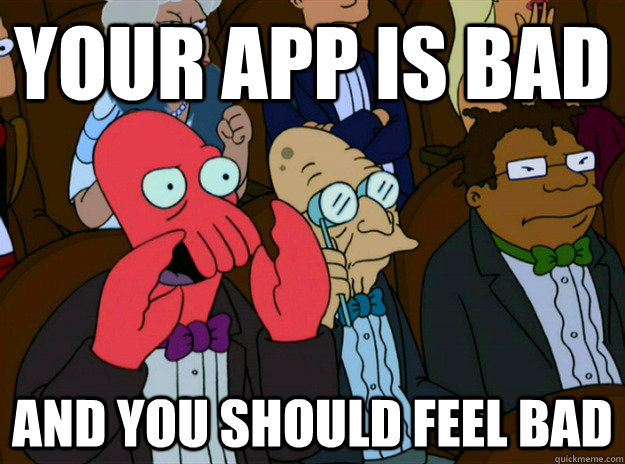 Your app is bad and you should feel bad  Zoidberg you should feel bad