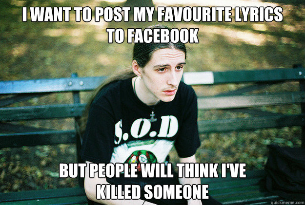 I want to post my favourite lyrics            to facebook but people will think i've                     killed someone  First World Metal Problems