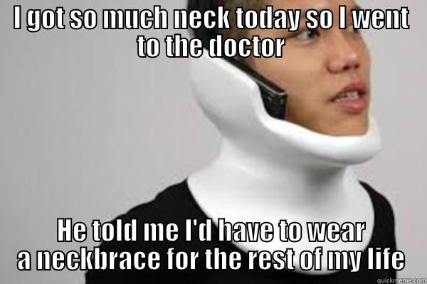 neck too op - I GOT SO MUCH NECK TODAY SO I WENT TO THE DOCTOR HE TOLD ME I'D HAVE TO WEAR A NECKBRACE FOR THE REST OF MY LIFE Misc