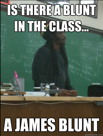 Is there a Blunt in the class... A James Blunt  Rasta Science Teacher