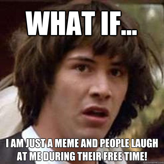 What if... I am just a meme and people laugh at me during their free time!  conspiracy keanu