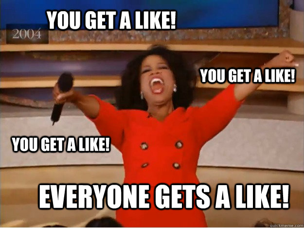 You get a like! everyone gets a like! You get a like! You get a like!  oprah you get a car