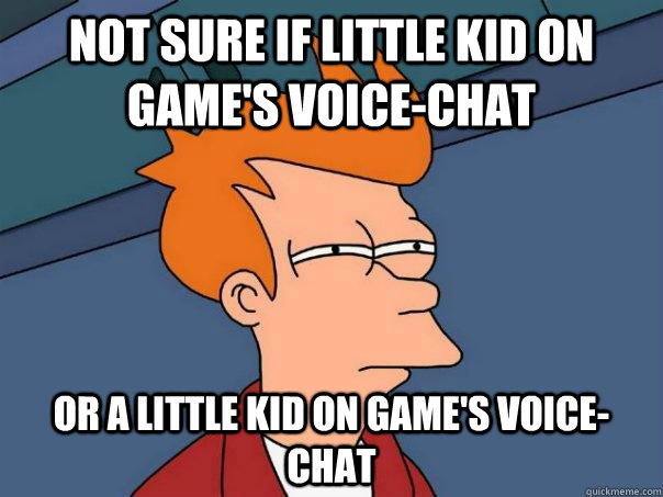 Not sure if little kid on game's voice-chat Or a little kid on game's voice-chat  Futurama Fry