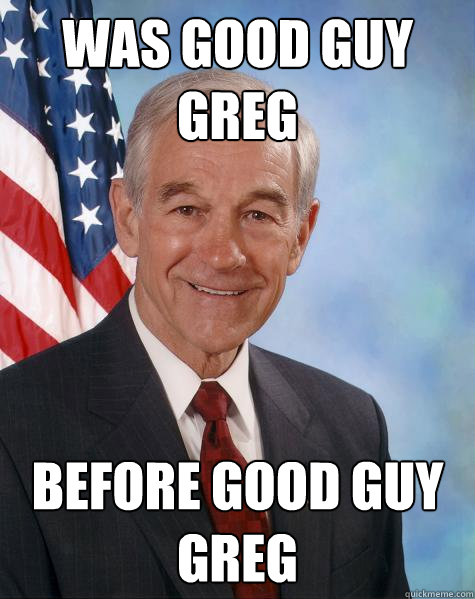 was good guy greg before Good Guy Greg  Ron Paul