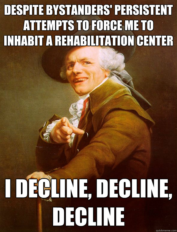 despite bystanders' persistent attempts to force me to inhabit a rehabilitation center I decline, decline, decline  Joseph Ducreux