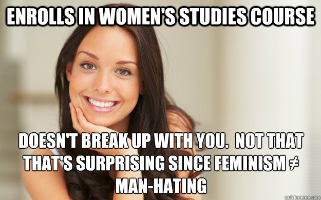 Enrolls in women's Studies course Doesn't break up with you.  not that that's surprising since feminism ≠ man-hating  Good Girl Gina