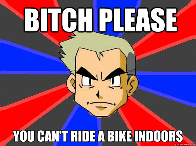  BITCH PLEASE YOU CAN'T RIDE A BIKE INDOORS  Professor Oak