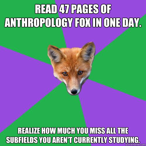 Read 47 pages of Anthropology Fox in one day. Realize how much you miss all the subfields you aren't currently studying.  Anthropology Major Fox