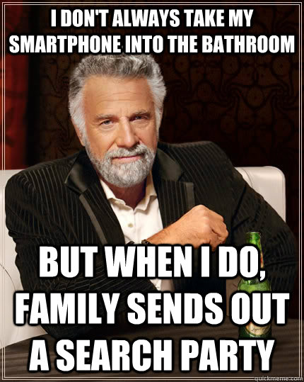 I don't always take my smartphone into the bathroom but when I do, family sends out a search party - I don't always take my smartphone into the bathroom but when I do, family sends out a search party  The Most Interesting Man In The World