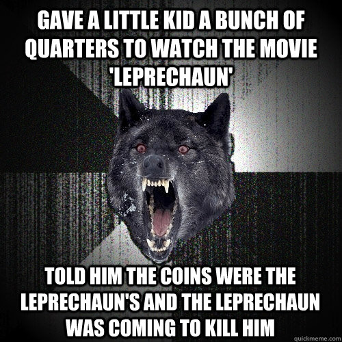 gave a little kid a bunch of quarters to watch the movie 'leprechaun'  told him the coins were the leprechaun's and the leprechaun was coming to kill him  Insanity Wolf