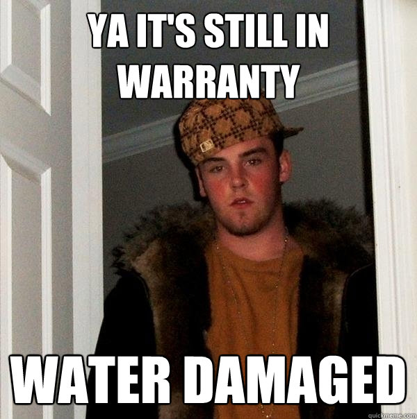 Ya it's still in warranty Water damaged  Scumbag Steve