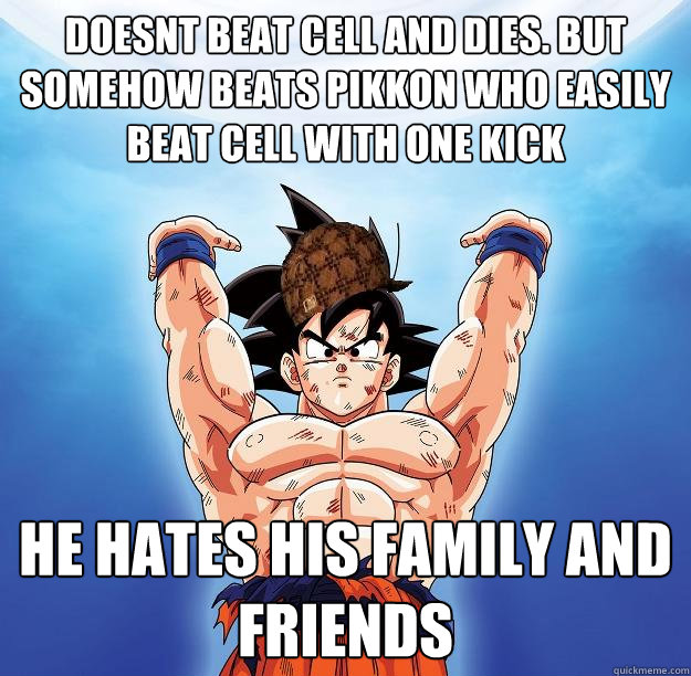 doesnt beat cell and DIES. but somehow beats pikkon who easily beat cell with one kick he hates his family and friends  Scumbag Goku