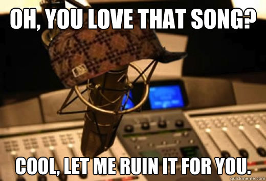 Oh, you love that song? Cool, let me ruin it for you.  scumbag radio station