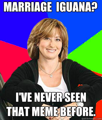 Marriage  Iguana? I've never seen that meme before.  Sheltering Suburban Mom