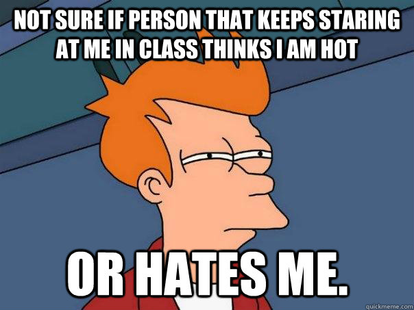 Not sure if person that keeps staring at me in class thinks I am hot or hates me. - Not sure if person that keeps staring at me in class thinks I am hot or hates me.  Futurama Fry