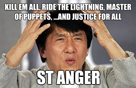 Kill Em all, Ride the Lightning, Master Of Puppets, ...And Justice For All ST ANGER  EPIC JACKIE CHAN