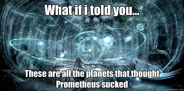 What if i told you... These are all the planets that thought Prometheus sucked  Prometheus