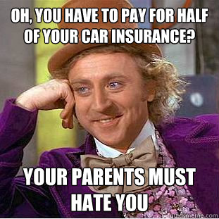 Oh, you have to pay for half of your car insurance? Your parents must hate you  Condescending Wonka