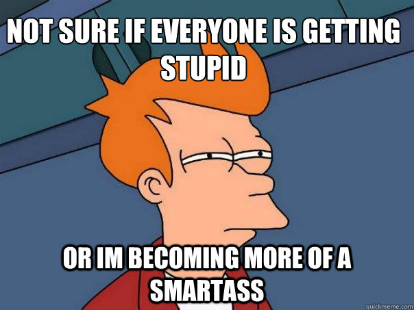 not sure if everyone is getting stupid or im becoming more of a smartass   Futurama Fry