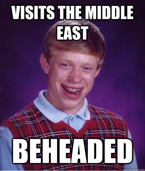 visits the middle east beheaded  Bad Luck Brian