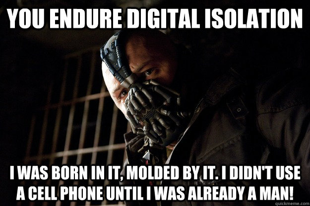 You endure digital isolation I was born in it, molded by it. I didn't use a cell phone until I was already a man! - You endure digital isolation I was born in it, molded by it. I didn't use a cell phone until I was already a man!  Angry Bane