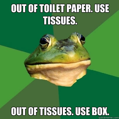 out of toilet paper. use tissues. out of tissues. use box.  Foul Bachelor Frog