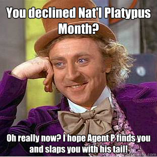 You declined Nat'l Platypus Month? Oh really now? I hope Agent P finds you and slaps you with his tail!  Willy Wonka Meme