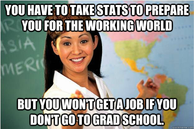 You have to take stats to prepare you for the working world But you won't get a job if you don't go to grad school.  Scumbag Teacher