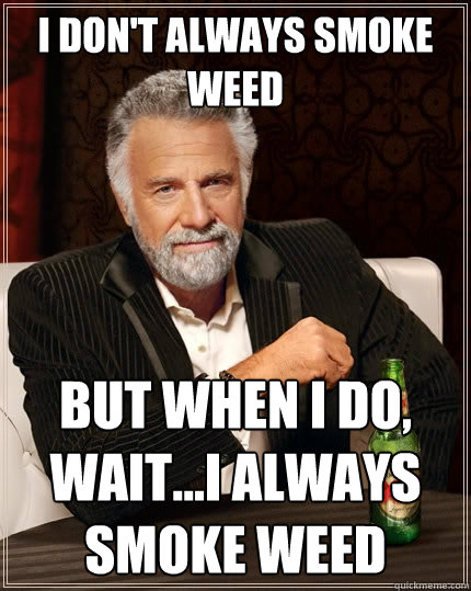 I don't always smoke weed But when I do, wait...I always smoke weed  The Most Interesting Man In The World