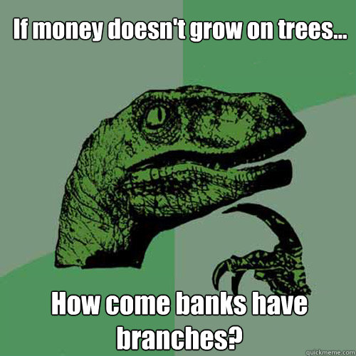 If money doesn't grow on trees... How come banks have branches?  Philosoraptor