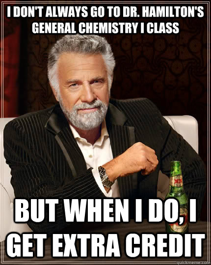 I don't always go to Dr. Hamilton's General Chemistry I class but when I do, I get extra credit  The Most Interesting Man In The World