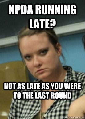 npda running late? not as late as you were to the last round - npda running late? not as late as you were to the last round  Angry Debate Partner