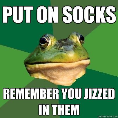 Put on socks remember you jizzed in them - Put on socks remember you jizzed in them  Foul Bachelor Frog