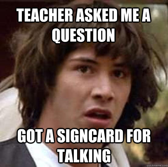 Teacher asked me a question Got a signcard for talking  conspiracy keanu