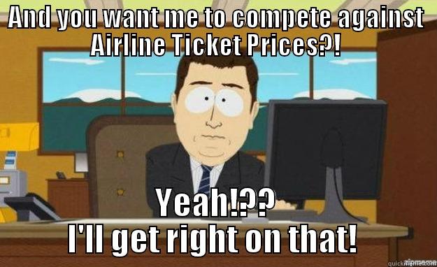 AND YOU WANT ME TO COMPETE AGAINST AIRLINE TICKET PRICES?! YEAH!??  I'LL GET RIGHT ON THAT!   aaaand its gone