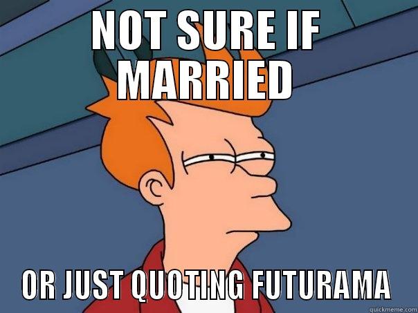 NOT SURE IF MARRIED OR JUST QUOTING FUTURAMA Futurama Fry