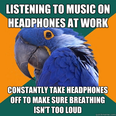 listening to music on headphones at work constantly take headphones off to make sure breathing isn't too loud - listening to music on headphones at work constantly take headphones off to make sure breathing isn't too loud  Paranoid Parrot