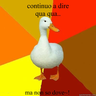 continuo a dire
qua qua.. 
 ma non so dove~!   Tech Impaired Duck